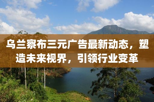 烏蘭察布三元廣告最新動態(tài),塑造未來視界,引領行業(yè)變革