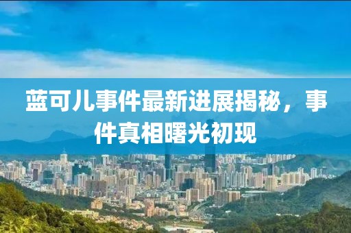 藍可兒事件最新進展揭秘,事件真相曙光初現