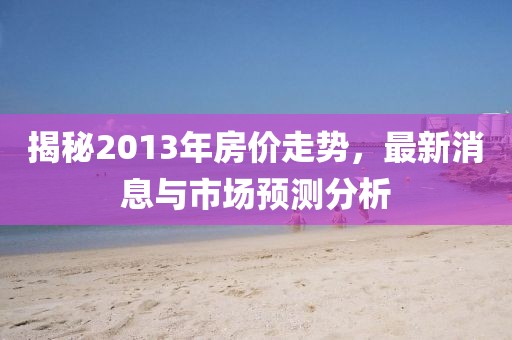 揭秘2013年房價走勢,最新消息與市場預(yù)測分析