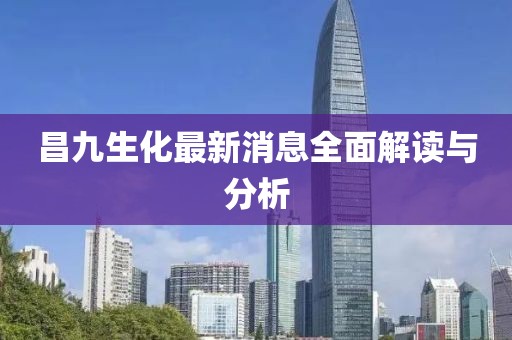 昌九生化最新消息全面解讀與分析