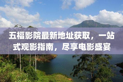 五福影院最新地址獲取,一站式觀影指南,盡享電影盛宴