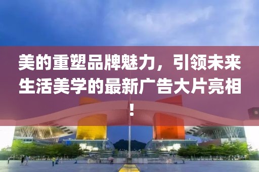 美的重塑品牌魅力,引領(lǐng)未來(lái)生活美學(xué)的最新廣告大片亮相!
