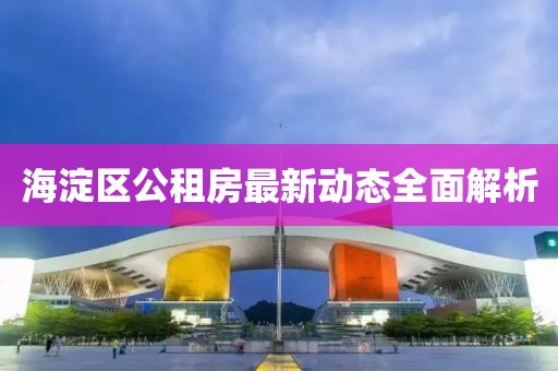 海淀區(qū)公租房最新動態(tài)全面解析