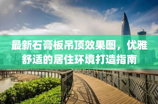 最新石膏板吊頂效果圖,優(yōu)雅舒適的居住環(huán)境打造指南