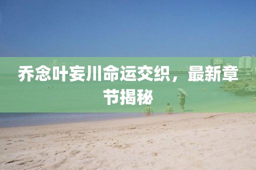 喬念葉妄川命運(yùn)交織,最新章節(jié)揭秘
