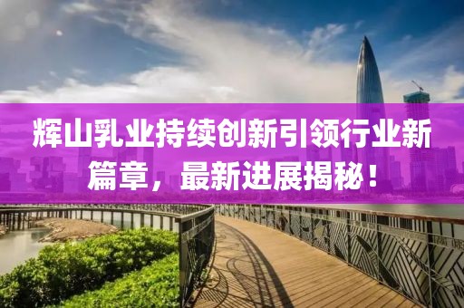 輝山乳業(yè)持續(xù)創(chuàng)新引領(lǐng)行業(yè)新篇章,最新進(jìn)展揭秘!