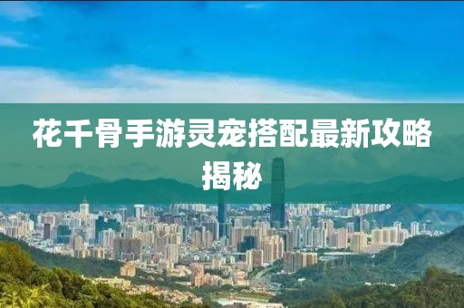 花千骨手游靈寵搭配最新攻略揭秘