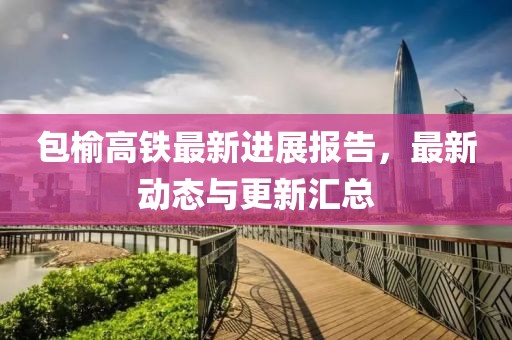 包榆高鐵最新進(jìn)展報(bào)告,最新動(dòng)態(tài)與更新匯總