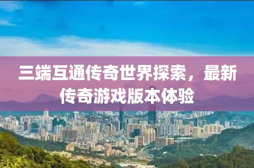 三端互通傳奇世界探索,最新傳奇游戲版本體驗