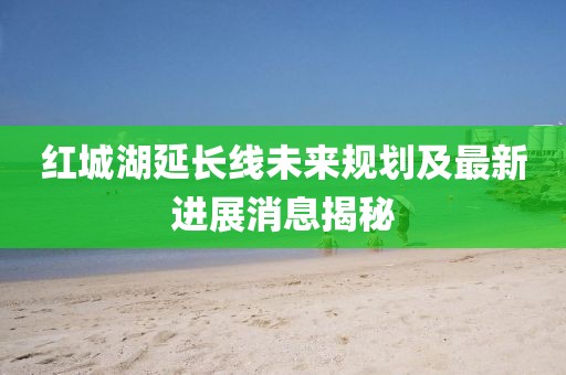 紅城湖延長線未來規劃及最新進展消息揭秘