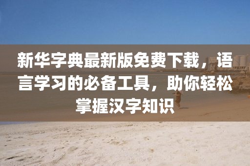 新華字典最新版免費下載,語言學習的必備工具,助你輕松掌握漢字知識