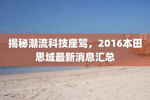 揭秘潮流科技座駕,2016本田思域最新消息匯總