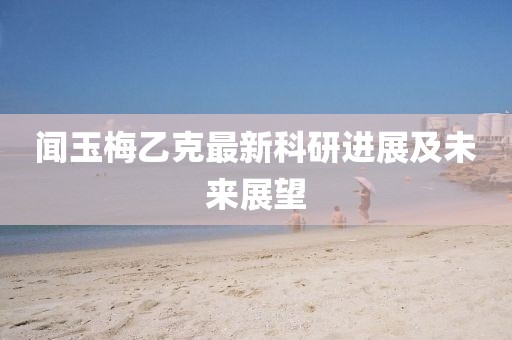 聞玉梅乙克最新科研進展及未來展望