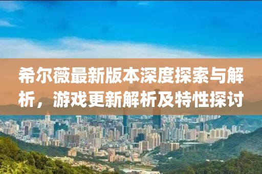 希爾薇最新版本深度探索與解析,游戲更新解析及特性探討