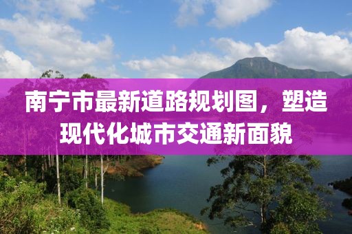 南寧市最新道路規(guī)劃圖,塑造現(xiàn)代化城市交通新面貌