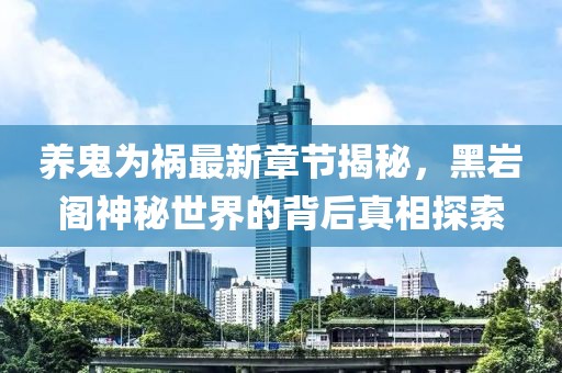 養鬼為禍最新章節揭秘,黑巖閣神秘世界的背后真相探索