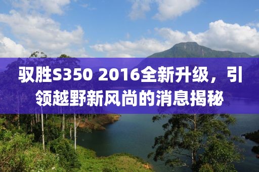 馭勝S350 2016全新升級,引領越野新風尚的消息揭秘
