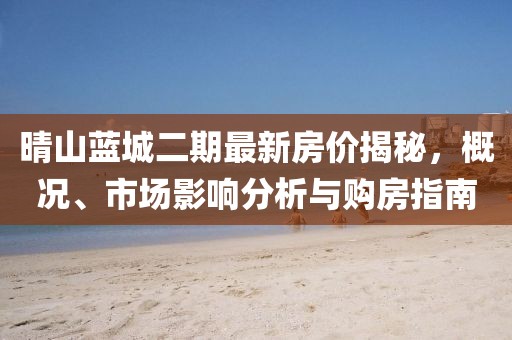 晴山藍城二期最新房價揭秘,概況、市場影響分析與購房指南