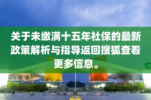 關(guān)于未繳滿十五年社保的最新政策解析與指導(dǎo)返回搜狐查看更多信息。