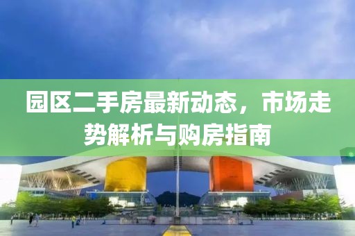 園區二手房最新動態,市場走勢解析與購房指南