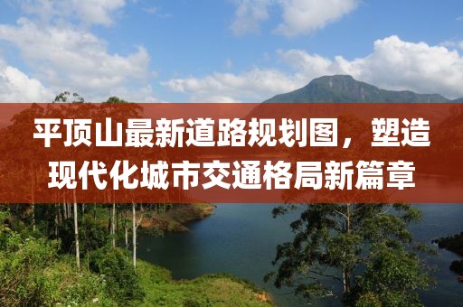 平頂山最新道路規劃圖,塑造現代化城市交通格局新篇章