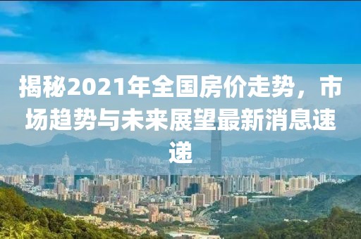 揭秘2021年全國房價走勢,市場趨勢與未來展望最新消息速遞