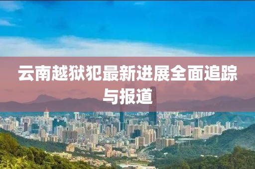 云南越獄犯最新進(jìn)展全面追蹤與報(bào)道