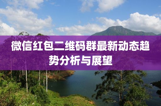 微信紅包二維碼群最新動態趨勢分析與展望