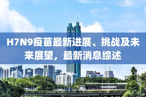 H7N9疫苗最新進展、挑戰及未來展望,最新消息綜述