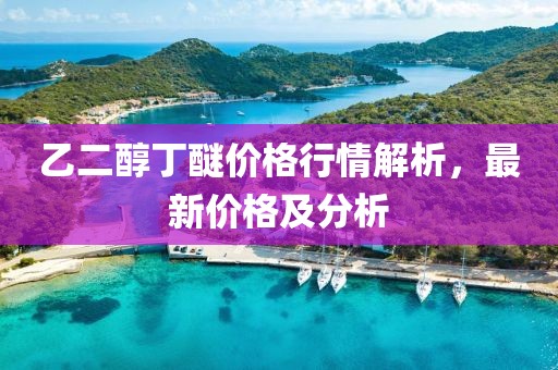乙二醇丁醚價格行情解析，最新價格及分析