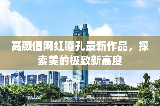 高顏值網紅瞳孔最新作品,探索美的極致新高度