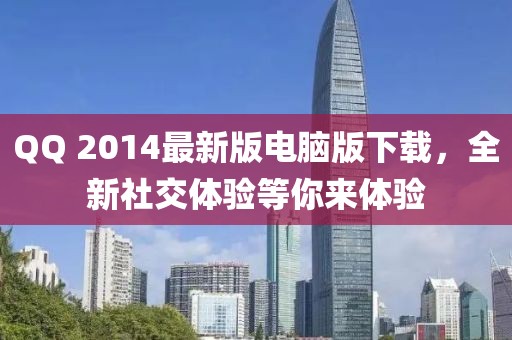 QQ 2014最新版電腦版下載,全新社交體驗等你來體驗