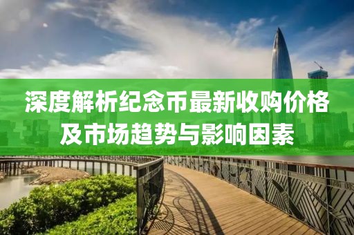 深度解析紀念幣最新收購價格及市場趨勢與影響因素