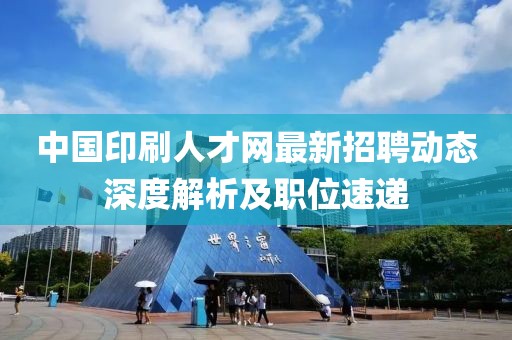 中國印刷人才網最新招聘動態深度解析及職位速遞
