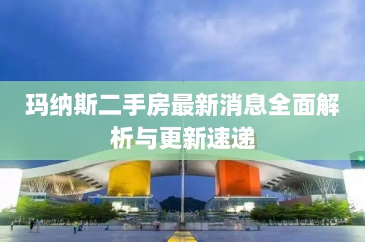 瑪納斯二手房最新消息全面解析與更新速遞