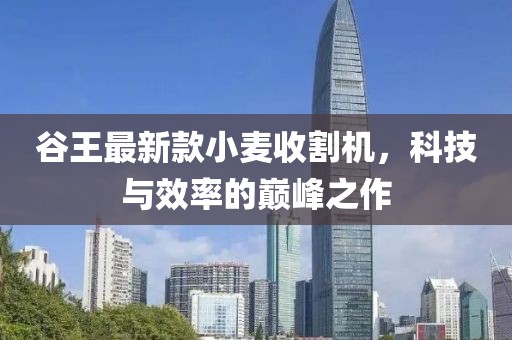 谷王最新款小麥收割機，科技與效率的巔峰之作