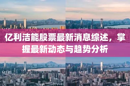 億利潔能股票最新消息綜述,掌握最新動態與趨勢分析