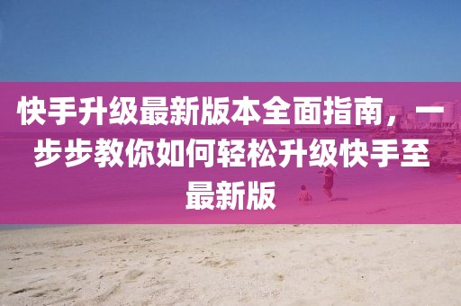 快手升級最新版本全面指南，一步步教你如何輕松升級快手至最新版