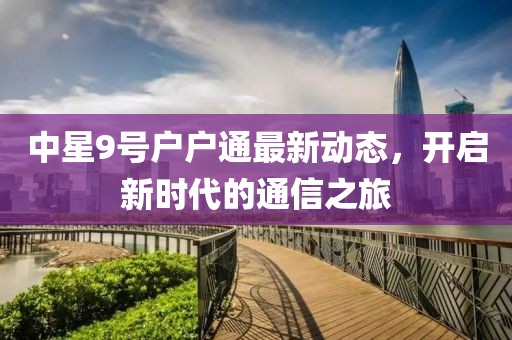 中星9號戶戶通最新動態(tài),開啟新時代的通信之旅