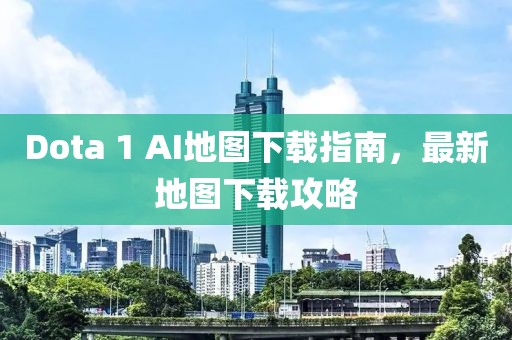 Dota 1 AI地圖下載指南,最新地圖下載攻略