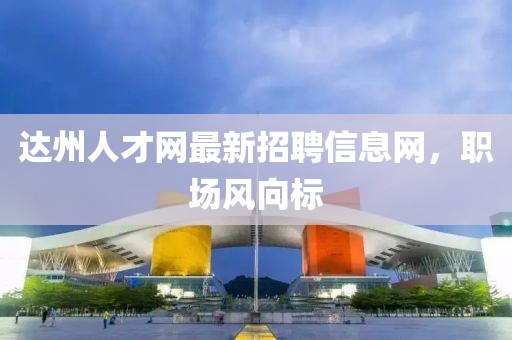 達州人才網最新招聘信息網,職場風向標
