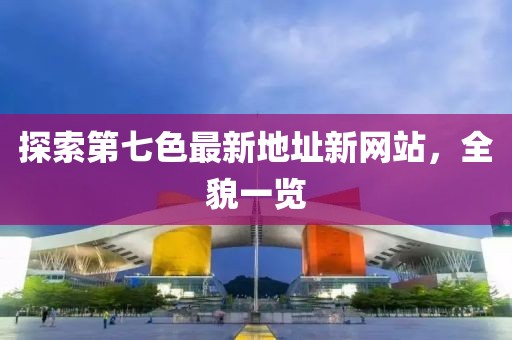 探索第七色最新地址新網(wǎng)站,全貌一覽