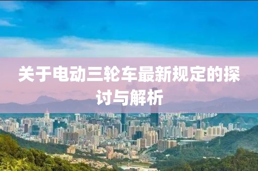 關于電動三輪車最新規(guī)定的探討與解析
