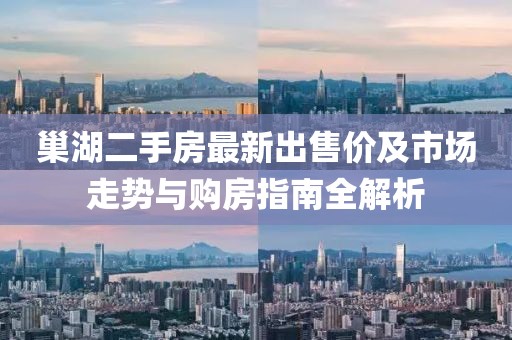 巢湖二手房最新出售價及市場走勢與購房指南全解析