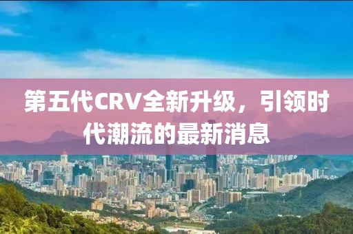 第五代CRV全新升級，引領時代潮流的最新消息