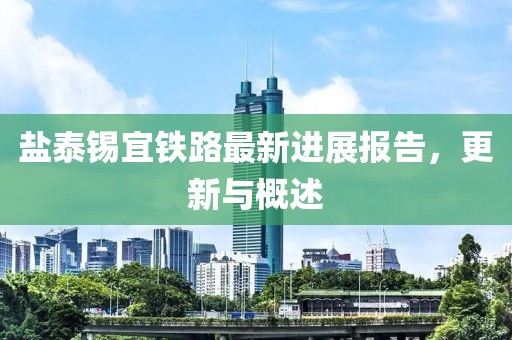 鹽泰錫宜鐵路最新進(jìn)展報(bào)告,更新與概述