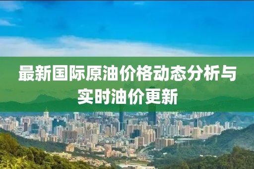 最新國際原油價格動態分析與實時油價更新
