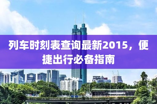 列車時刻表查詢最新2015,便捷出行必備指南