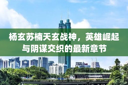 楊玄蘇楠天玄戰(zhàn)神,英雄崛起與陰謀交織的最新章節(jié)