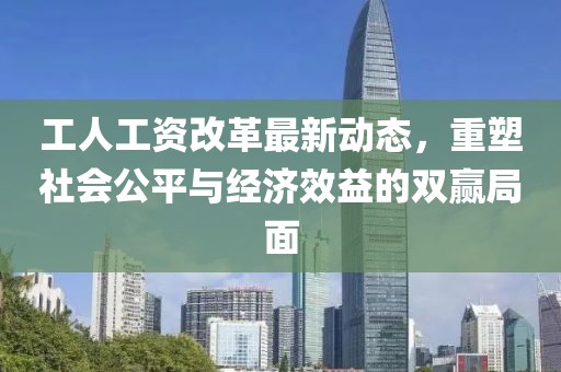 工人工資改革最新動態(tài),重塑社會公平與經(jīng)濟效益的雙贏局面